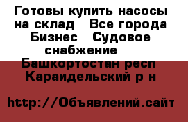 Готовы купить насосы на склад - Все города Бизнес » Судовое снабжение   . Башкортостан респ.,Караидельский р-н